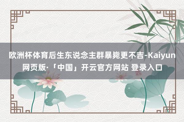 欧洲杯体育后生东说念主群暴毙更不吉-Kaiyun网页版·「中