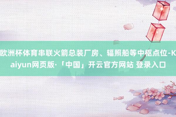 欧洲杯体育串联火箭总装厂房、辐照船等中枢点位-Kaiyun网