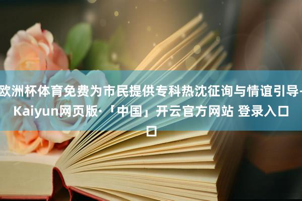 欧洲杯体育免费为市民提供专科热沈征询与情谊引导-Kaiyun