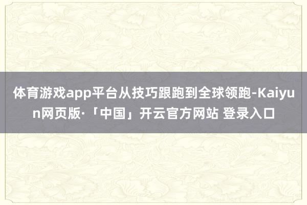 体育游戏app平台从技巧跟跑到全球领跑-Kaiyun网页版·