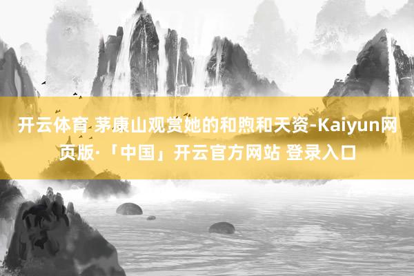 开云体育 茅康山观赏她的和煦和天资-Kaiyun网页版·「中