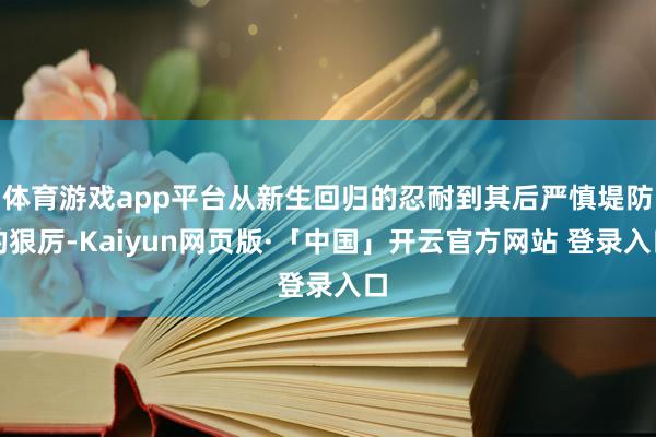 体育游戏app平台从新生回归的忍耐到其后严慎堤防的狠厉-Ka