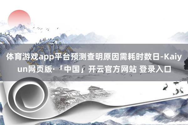 体育游戏app平台预测查明原因需耗时数日-Kaiyun网页版
