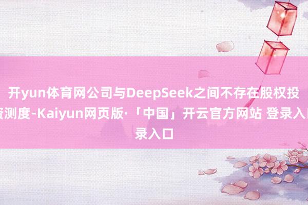 开yun体育网公司与DeepSeek之间不存在股权投资测度-