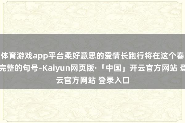 体育游戏app平台柔好意思的爱情长跑行将在这个春天画上完整的