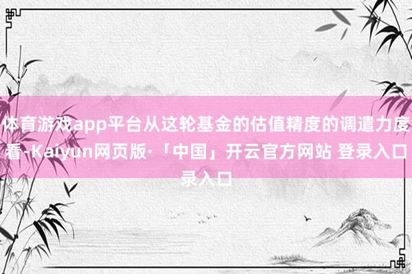 体育游戏app平台从这轮基金的估值精度的调遣力度看-Kaiy
