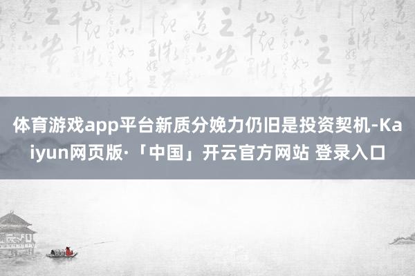体育游戏app平台新质分娩力仍旧是投资契机-Kaiyun网页