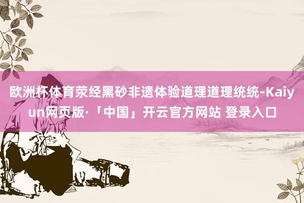 欧洲杯体育荥经黑砂非遗体验道理道理统统-Kaiyun网页版·