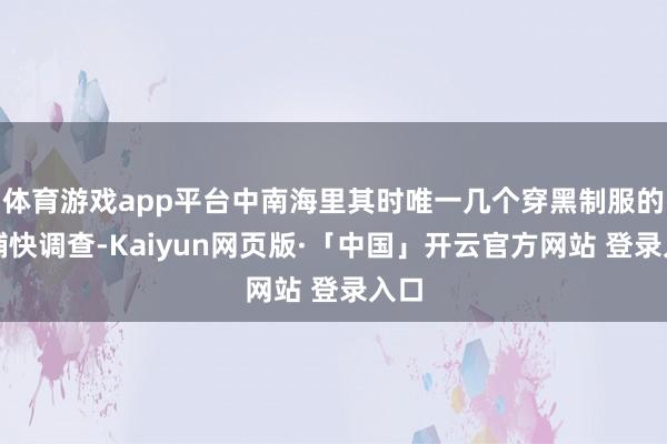 体育游戏app平台中南海里其时唯一几个穿黑制服的旧捕快调查-Kaiyun网页版·「中国」开云官方网站 登录入口