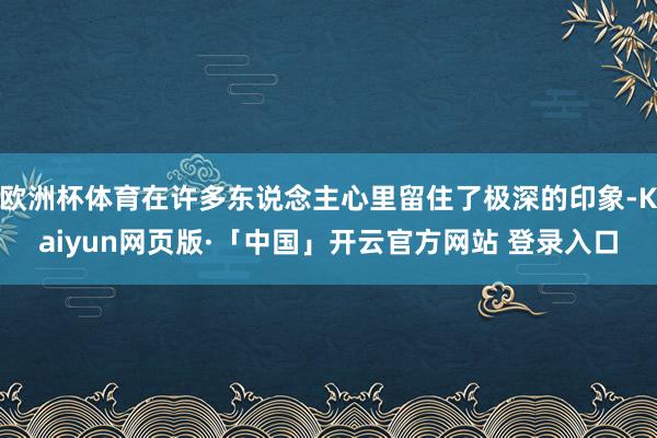 欧洲杯体育在许多东说念主心里留住了极深的印象-Kaiyun网