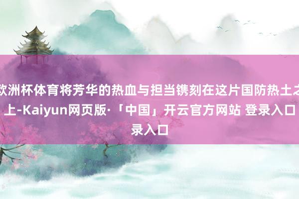 欧洲杯体育将芳华的热血与担当镌刻在这片国防热土之上-Kaiy