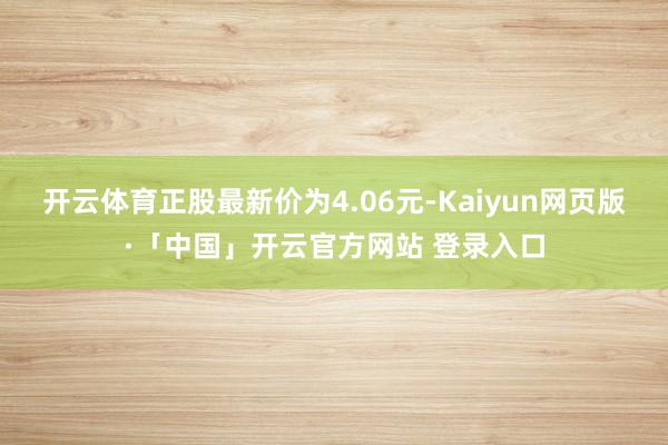 开云体育正股最新价为4.06元-Kaiyun网页版·「中国」