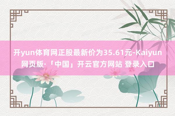 开yun体育网正股最新价为35.61元-Kaiyun网页版·