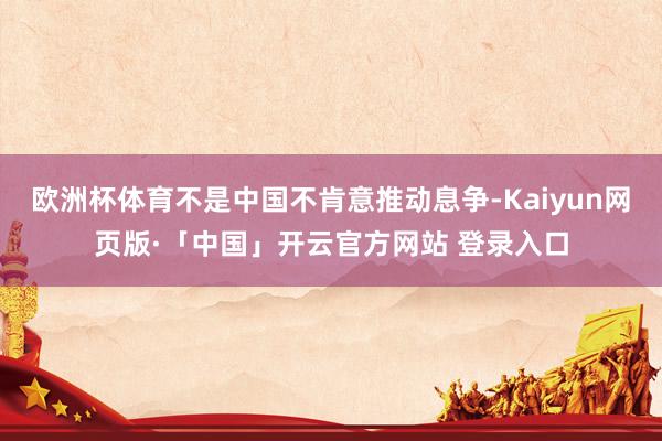 欧洲杯体育不是中国不肯意推动息争-Kaiyun网页版·「中国