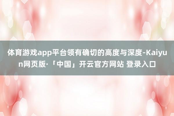 体育游戏app平台领有确切的高度与深度-Kaiyun网页版·