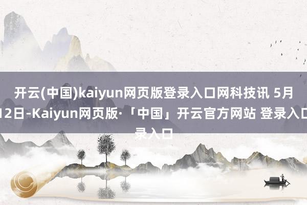 开云(中国)kaiyun网页版登录入口网科技讯 5月12日-