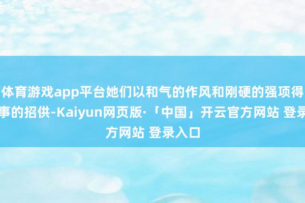 体育游戏app平台她们以和气的作风和刚硬的强项得到共事的招供