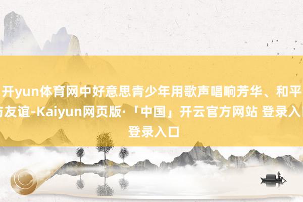 开yun体育网中好意思青少年用歌声唱响芳华、和平与友谊-Ka