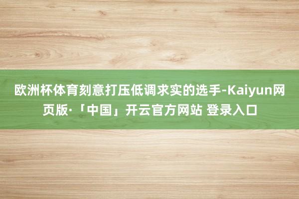 欧洲杯体育刻意打压低调求实的选手-Kaiyun网页版·「中国