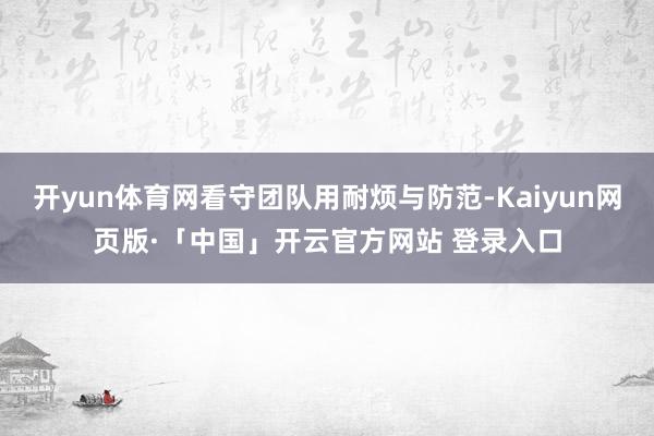 开yun体育网看守团队用耐烦与防范-Kaiyun网页版·「中