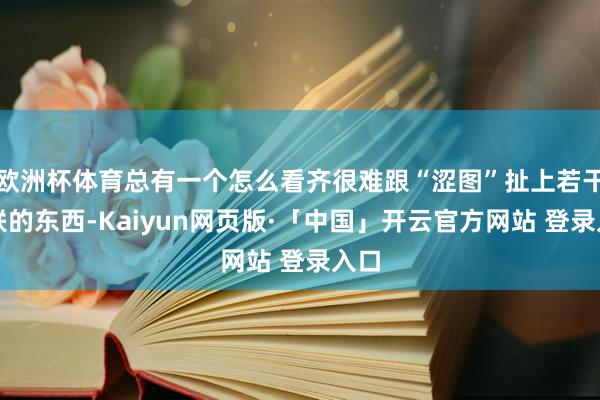 欧洲杯体育总有一个怎么看齐很难跟“涩图”扯上若干关联的东西-
