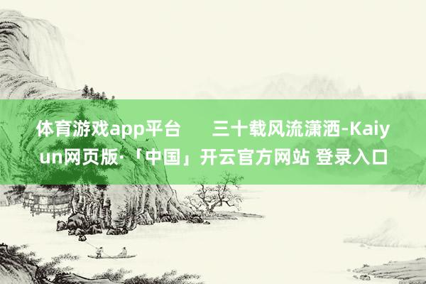 体育游戏app平台      三十载风流潇洒-Kaiyun网