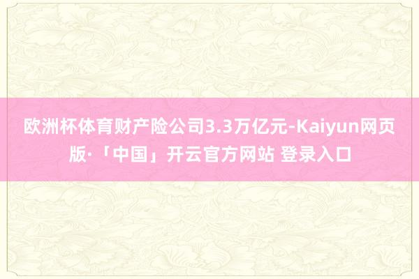欧洲杯体育财产险公司3.3万亿元-Kaiyun网页版·「中国