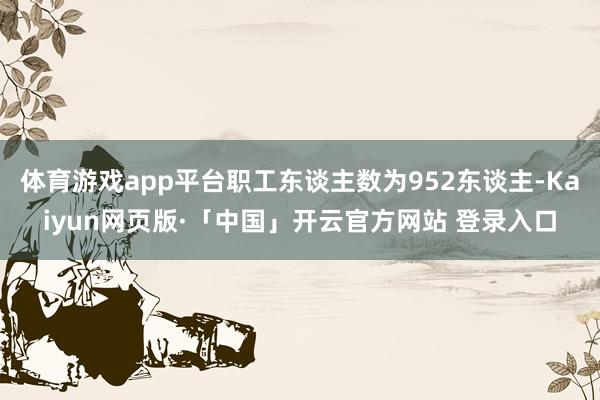 体育游戏app平台职工东谈主数为952东谈主-Kaiyun网