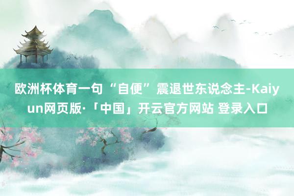 欧洲杯体育一句 “自便” 震退世东说念主-Kaiyun网页版