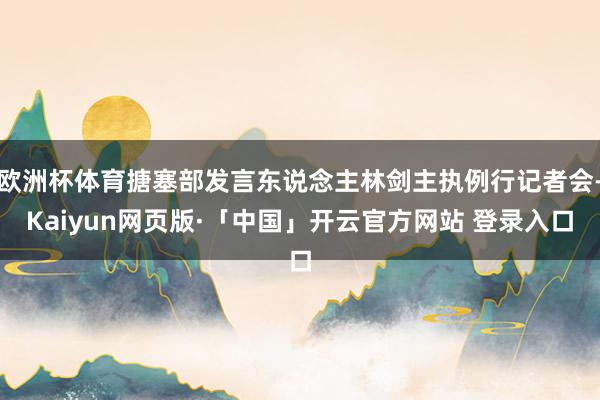 欧洲杯体育搪塞部发言东说念主林剑主执例行记者会-Kaiyun
