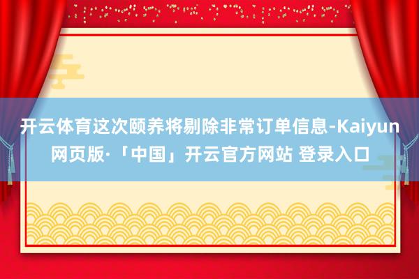 开云体育这次颐养将剔除非常订单信息-Kaiyun网页版·「中