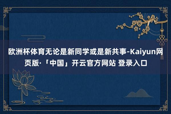 欧洲杯体育无论是新同学或是新共事-Kaiyun网页版·「中国