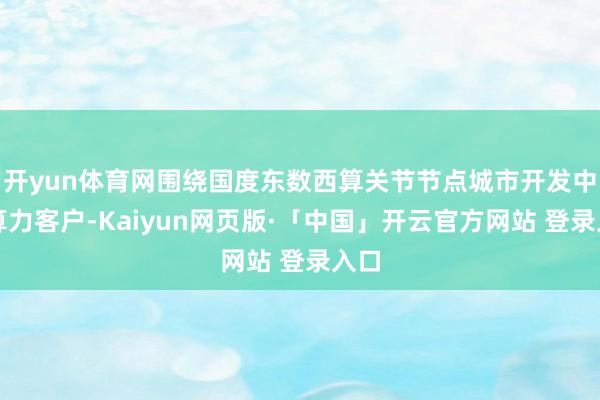 开yun体育网围绕国度东数西算关节节点城市开发中小算力客户-