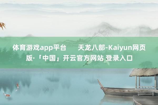 体育游戏app平台      天龙八部-Kaiyun网页版·