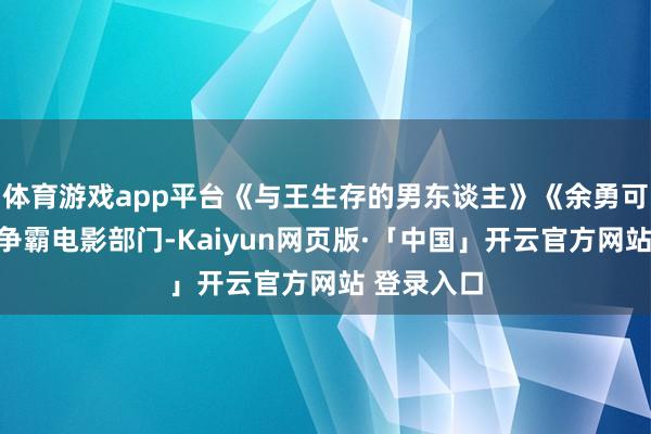 体育游戏app平台《与王生存的男东谈主》《余勇可贾》双雄争霸