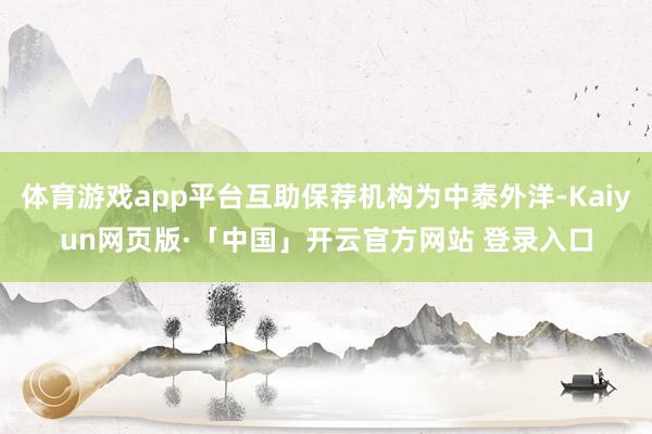 体育游戏app平台互助保荐机构为中泰外洋-Kaiyun网页版