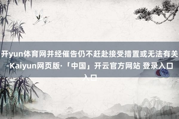 开yun体育网并经催告仍不赶赴接受措置或无法有关-Kaiyu