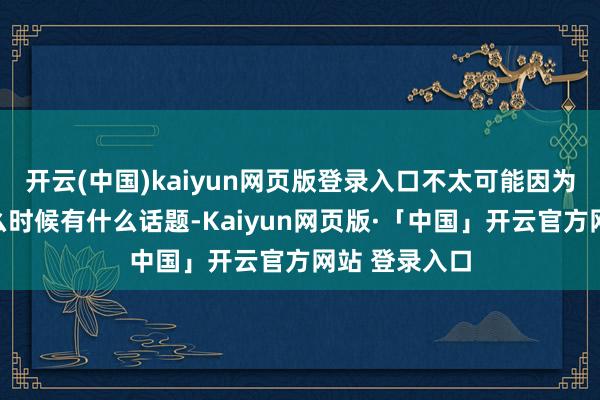 开云(中国)kaiyun网页版登录入口不太可能因为最近或是什