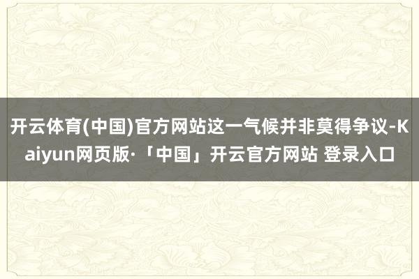 开云体育(中国)官方网站这一气候并非莫得争议-Kaiyun网