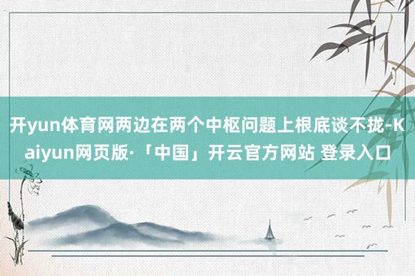 开yun体育网两边在两个中枢问题上根底谈不拢-Kaiyun网