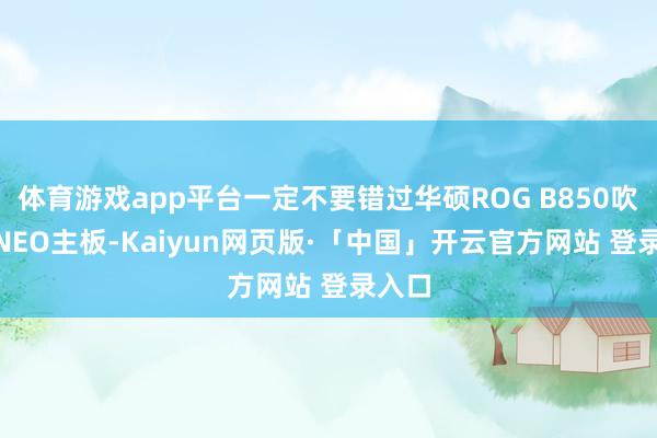 体育游戏app平台一定不要错过华硕ROG B850吹雪S N