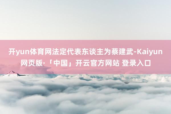 开yun体育网法定代表东谈主为蔡建武-Kaiyun网页版·「
