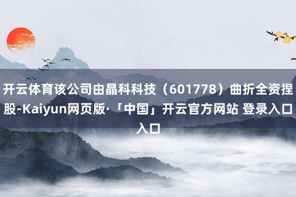 开云体育该公司由晶科科技（601778）曲折全资捏股-Kai