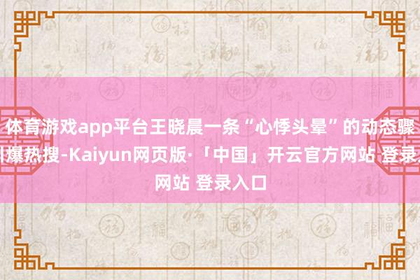 体育游戏app平台王晓晨一条“心悸头晕”的动态骤然引爆热搜-
