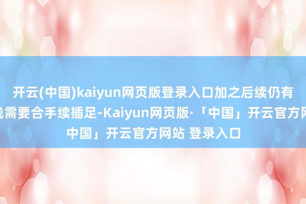 开云(中国)kaiyun网页版登录入口加之后续仍有多条在研管