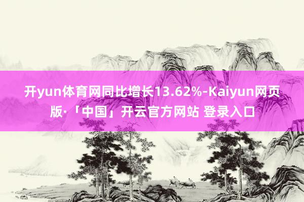 开yun体育网同比增长13.62%-Kaiyun网页版·「中
