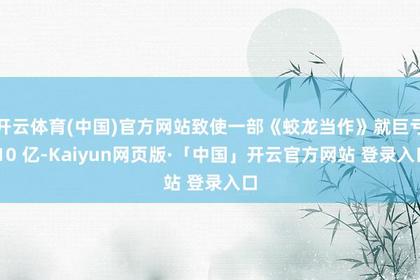 开云体育(中国)官方网站致使一部《蛟龙当作》就巨亏 10 亿