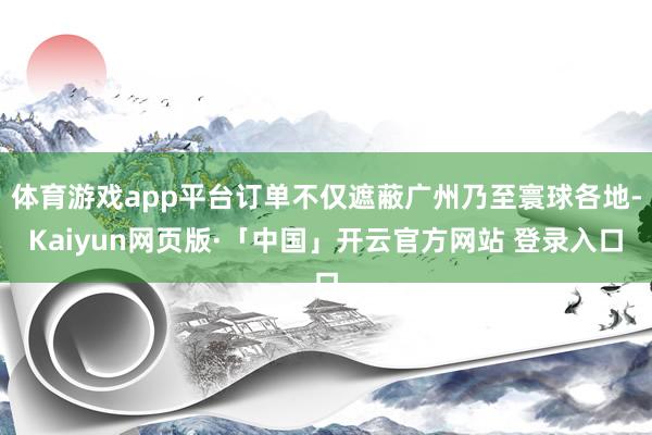 体育游戏app平台订单不仅遮蔽广州乃至寰球各地-Kaiyun