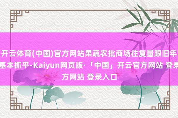 开云体育(中国)官方网站果蔬农批商场往复量跟旧年同时基本抓平