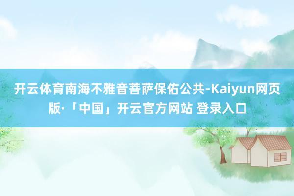 开云体育南海不雅音菩萨保佑公共-Kaiyun网页版·「中国」